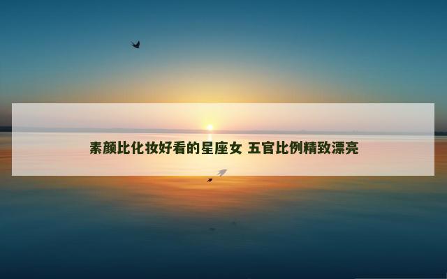 素颜比化妆好看的星座女 五官比例精致漂亮