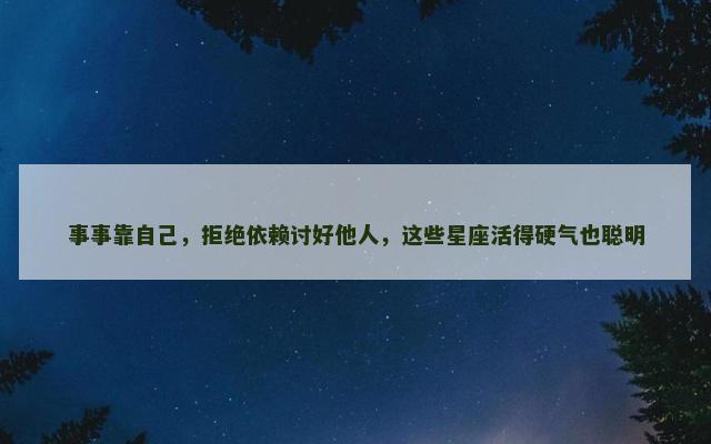 事事靠自己，拒绝依赖讨好他人，这些星座活得硬气也聪明