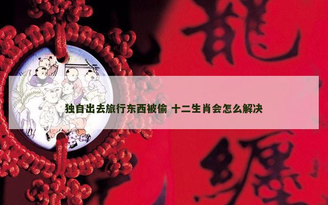 独自出去旅行东西被偷 十二生肖会怎么解决