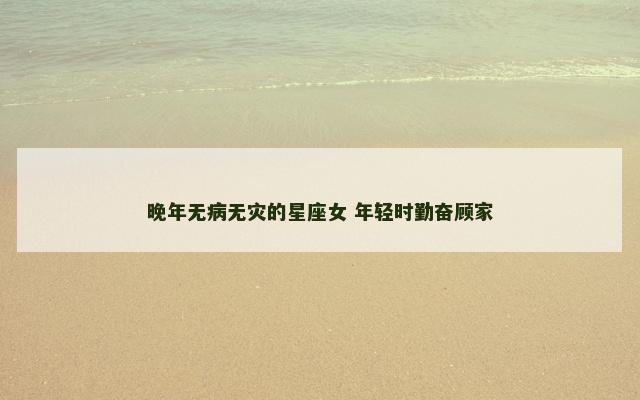 晚年无病无灾的星座女 年轻时勤奋顾家