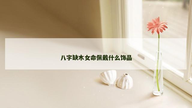 八字缺木女命佩戴什么饰品
