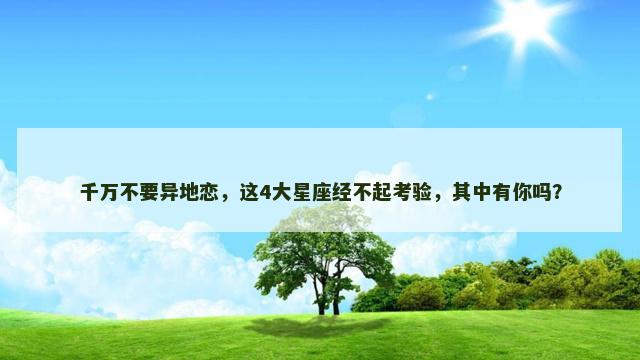 千万不要异地恋，这4大星座经不起考验，其中有你吗？