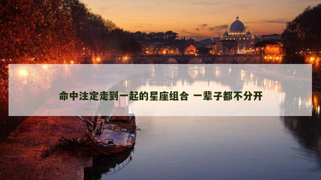 命中注定走到一起的星座组合 一辈子都不分开
