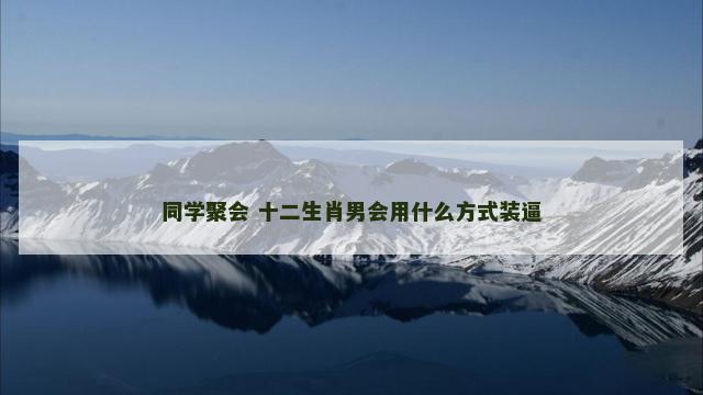同学聚会 十二生肖男会用什么方式装逼