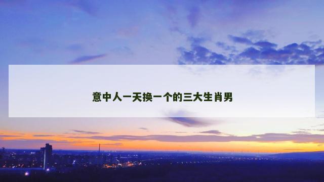 意中人一天换一个的三大生肖男
