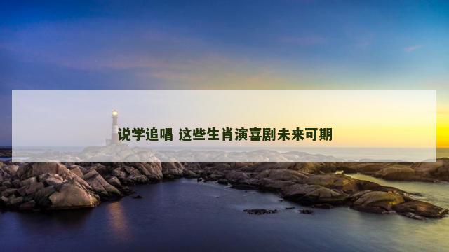 说学追唱 这些生肖演喜剧未来可期