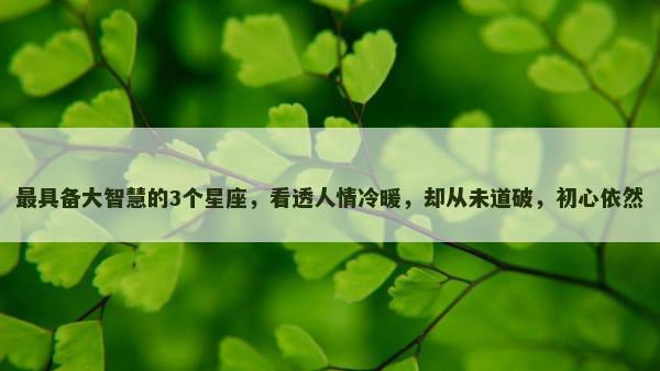 最具备大智慧的3个星座，看透人情冷暖，却从未道破，初心依然