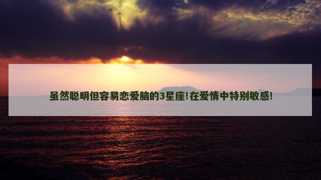 虽然聪明但容易恋爱脑的3星座!在爱情中特别敏感!