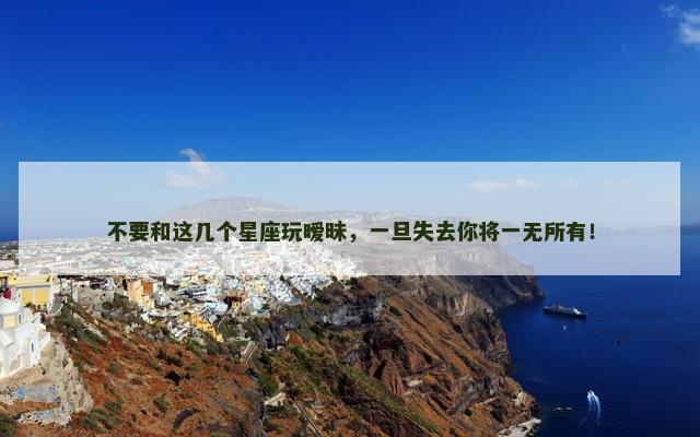 不要和这几个星座玩暧昧，一旦失去你将一无所有！