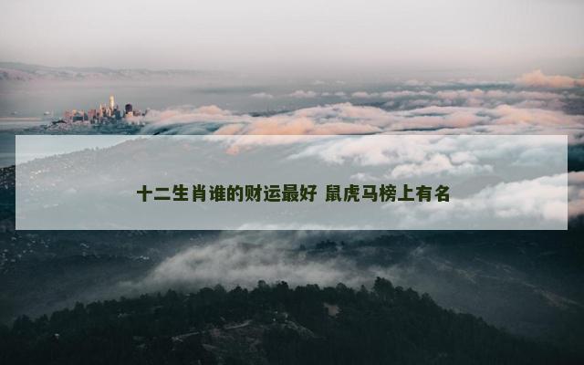 十二生肖谁的财运最好 鼠虎马榜上有名