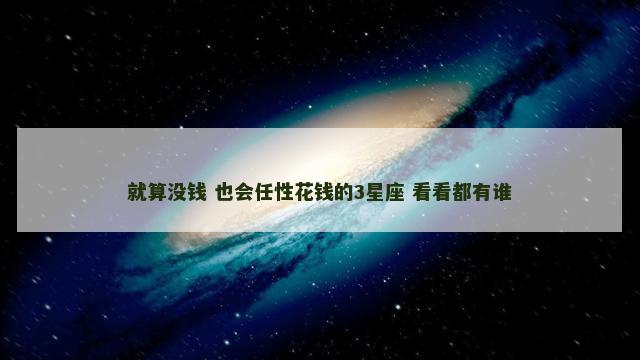 就算没钱 也会任性花钱的3星座 看看都有谁