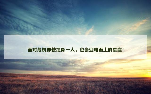 面对危机即使孤身一人，也会迎难而上的星座！