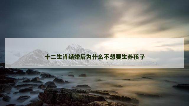 十二生肖结婚后为什么不想要生养孩子