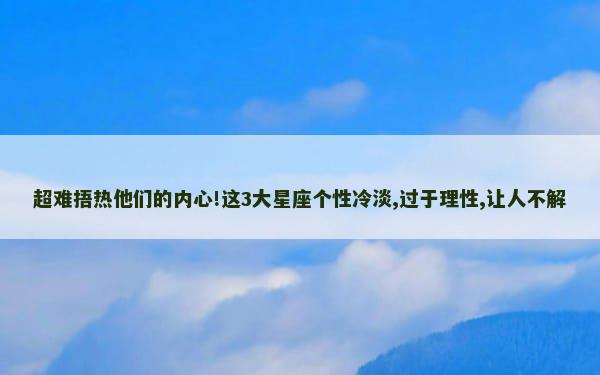 超难捂热他们的内心!这3大星座个性冷淡,过于理性,让人不解