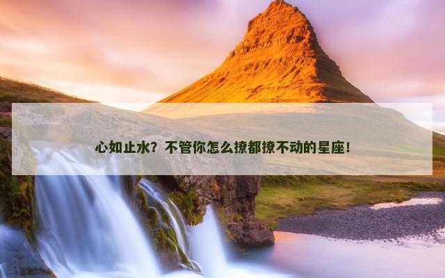 心如止水？不管你怎么撩都撩不动的星座！
