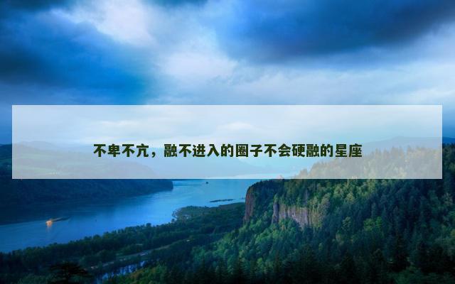 不卑不亢，融不进入的圈子不会硬融的星座