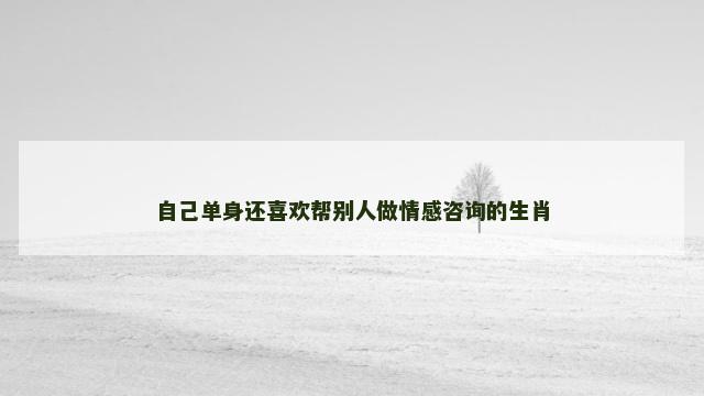 自己单身还喜欢帮别人做情感咨询的生肖