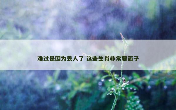 难过是因为丢人了 这些生肖非常要面子