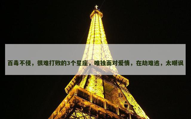 百毒不侵，很难打败的3个星座，唯独面对爱情，在劫难逃，太嘲讽