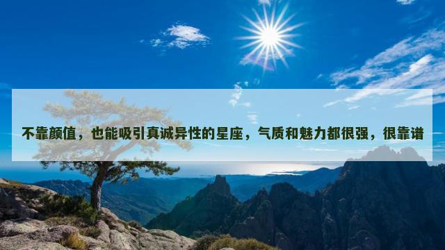 不靠颜值，也能吸引真诚异性的星座，气质和魅力都很强，很靠谱
