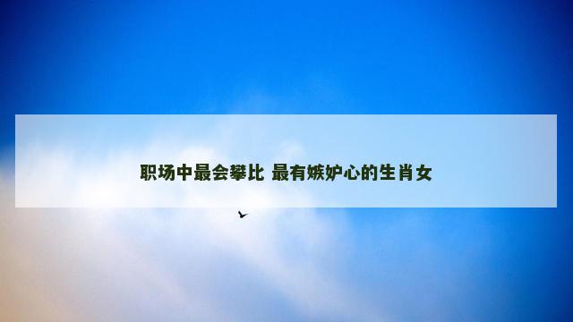 职场中最会攀比 最有嫉妒心的生肖女
