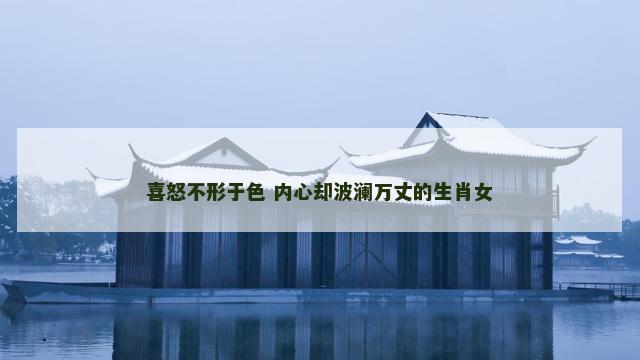 喜怒不形于色 内心却波澜万丈的生肖女