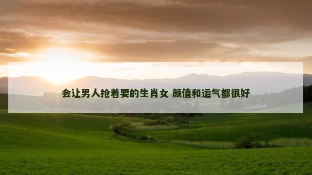 会让男人抢着要的生肖女 颜值和运气都很好