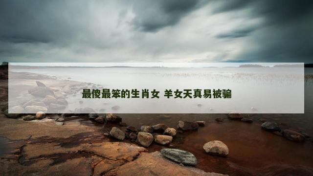 最傻最笨的生肖女 羊女天真易被骗
