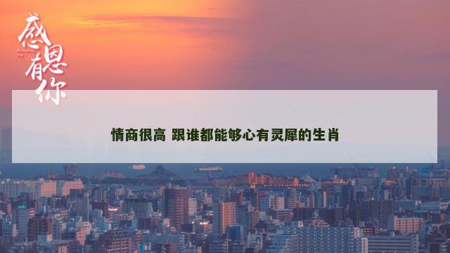 情商很高 跟谁都能够心有灵犀的生肖