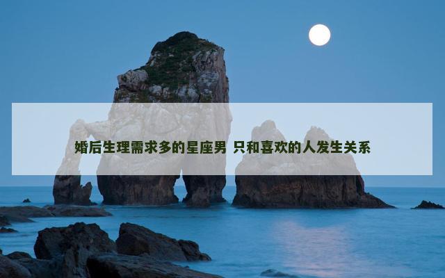 婚后生理需求多的星座男 只和喜欢的人发生关系