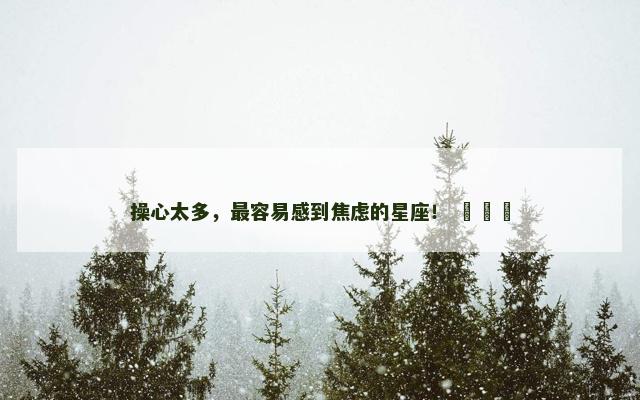 操心太多，最容易感到焦虑的星座！ ​​​