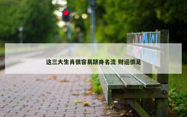 这三大生肖很容易跻身名流 财运很足