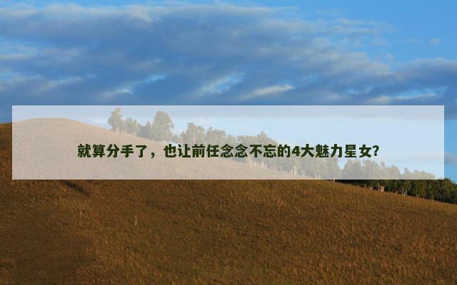 就算分手了，也让前任念念不忘的4大魅力星女？