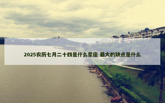 2025农历七月二十四是什么星座 最大的缺点是什么