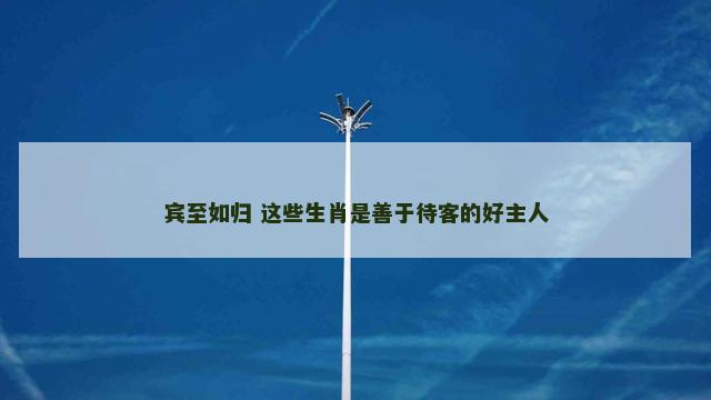 宾至如归 这些生肖是善于待客的好主人