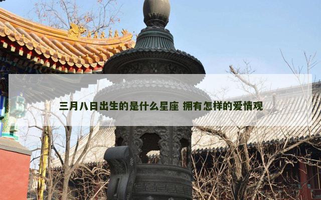 三月八日出生的是什么星座 拥有怎样的爱情观