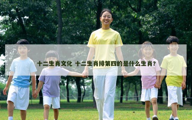 十二生肖文化 十二生肖排第四的是什么生肖?