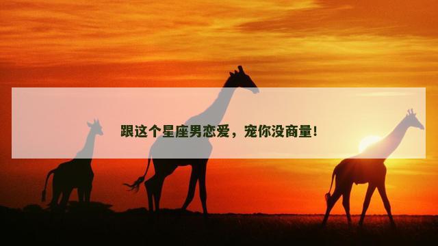 跟这个星座男恋爱，宠你没商量！