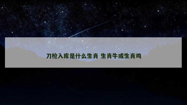 刀枪入库是什么生肖 生肖牛或生肖鸡