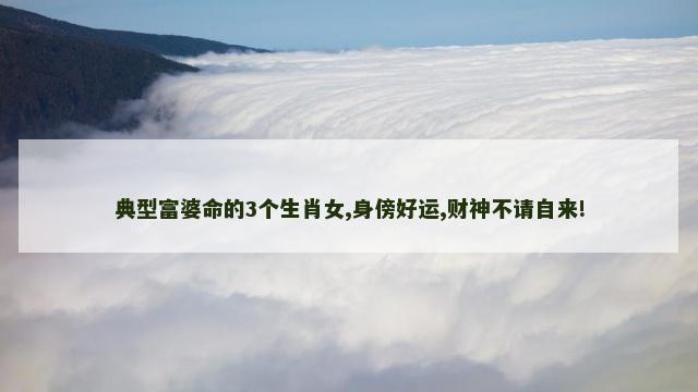 典型富婆命的3个生肖女,身傍好运,财神不请自来!