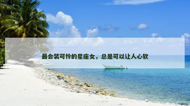 最会装可怜的星座女，总是可以让人心软