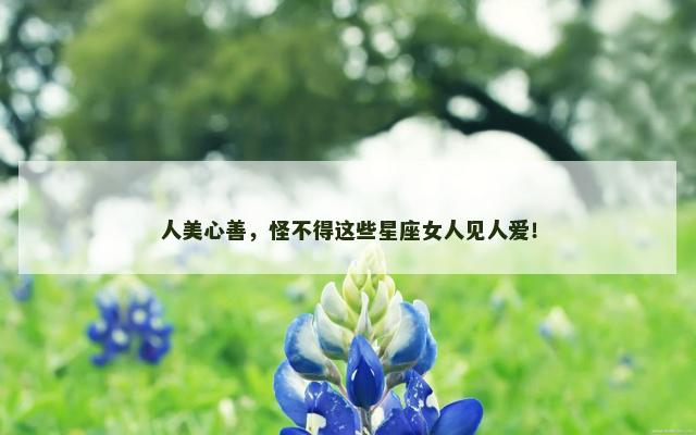 人美心善，怪不得这些星座女人见人爱！