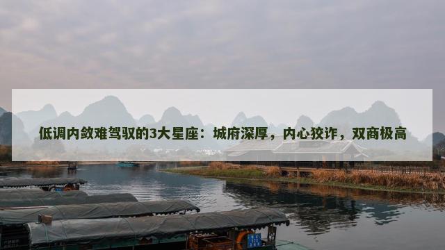 低调内敛难驾驭的3大星座：城府深厚，内心狡诈，双商极高