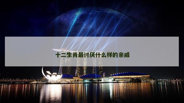 十二生肖最讨厌什么样的亲戚