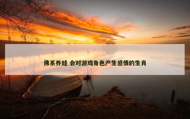 佛系养蛙 会对游戏角色产生感情的生肖