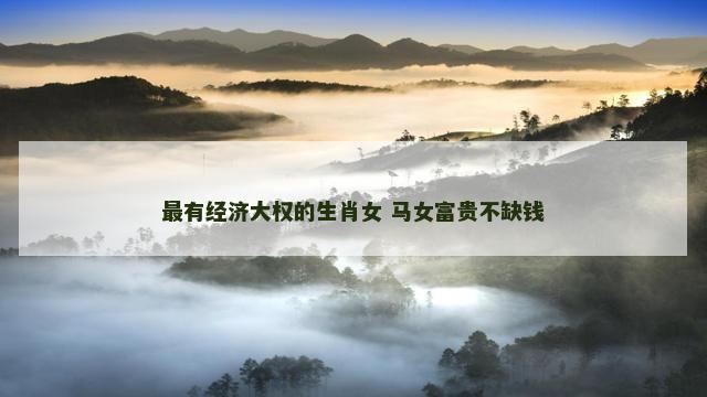最有经济大权的生肖女 马女富贵不缺钱