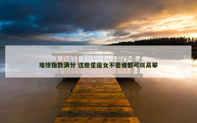 难撩指数满分 这些星座女不是谁都可以高攀
