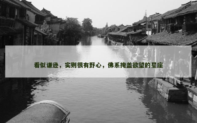 看似谦逊，实则很有野心，佛系掩盖欲望的星座