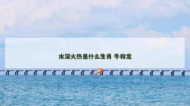 水深火热是什么生肖 牛和龙
