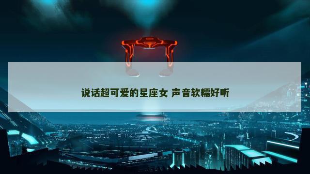 说话超可爱的星座女 声音软糯好听